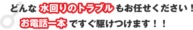 どんな水回りのトラブルもお任せください！ お電話一本ですぐに駆けつけます！！。